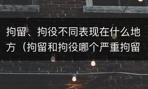 拘留、拘役不同表现在什么地方（拘留和拘役哪个严重拘留最多多少天）