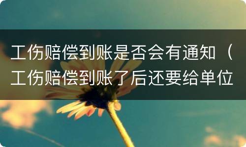 工伤赔偿到账是否会有通知（工伤赔偿到账了后还要给单位钱吗）
