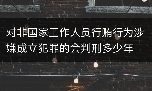 对非国家工作人员行贿行为涉嫌成立犯罪的会判刑多少年
