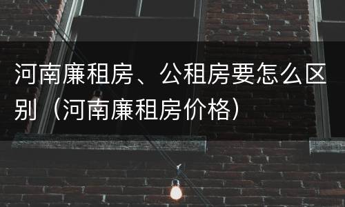 河南廉租房、公租房要怎么区别（河南廉租房价格）