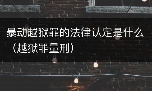 暴动越狱罪的法律认定是什么（越狱罪量刑）