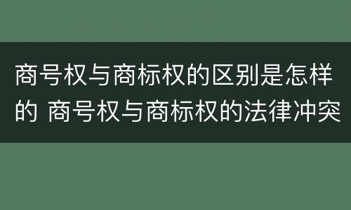 商号权与商标权的区别是怎样的 商号权与商标权的法律冲突与解决