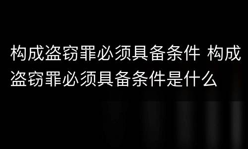 构成盗窃罪必须具备条件 构成盗窃罪必须具备条件是什么
