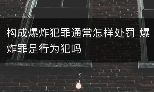 构成爆炸犯罪通常怎样处罚 爆炸罪是行为犯吗