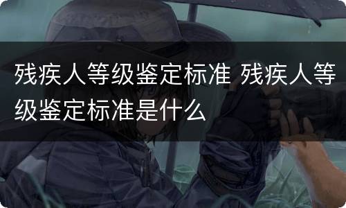 残疾人等级鉴定标准 残疾人等级鉴定标准是什么