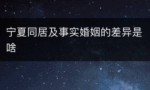 宁夏同居及事实婚姻的差异是啥