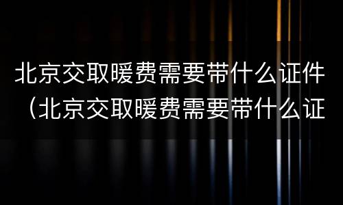 北京交取暖费需要带什么证件（北京交取暖费需要带什么证件呢）