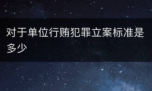 对于单位行贿犯罪立案标准是多少