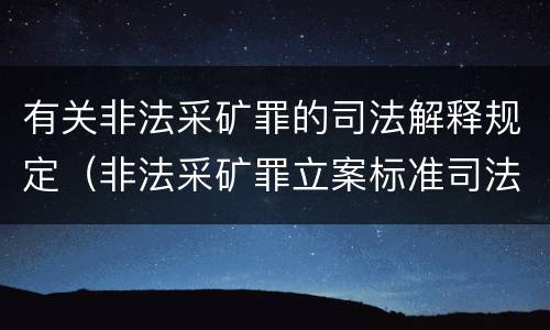 有关非法采矿罪的司法解释规定（非法采矿罪立案标准司法解释）