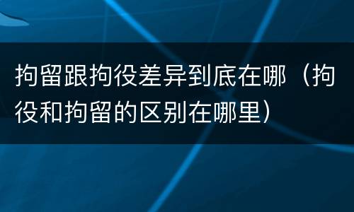 拘留跟拘役差异到底在哪（拘役和拘留的区别在哪里）