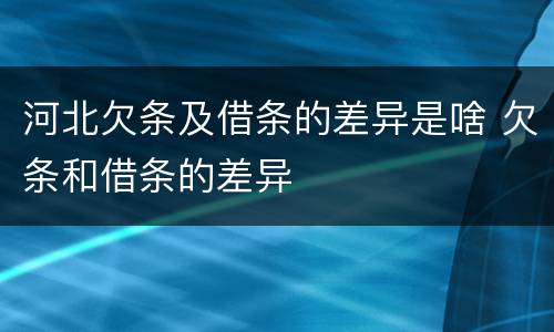 河北欠条及借条的差异是啥 欠条和借条的差异