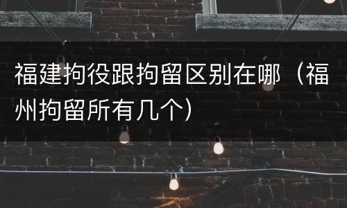 福建拘役跟拘留区别在哪（福州拘留所有几个）