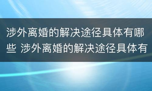 涉外离婚的解决途径具体有哪些 涉外离婚的解决途径具体有哪些方法