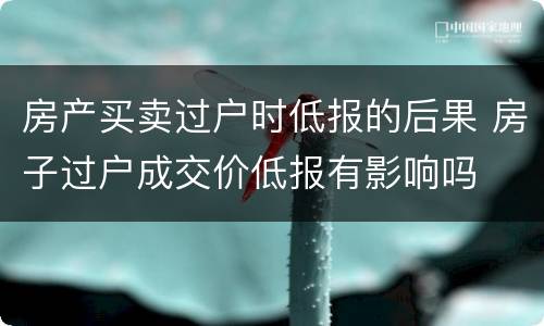 房产买卖过户时低报的后果 房子过户成交价低报有影响吗