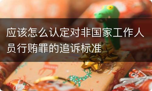 应该怎么认定对非国家工作人员行贿罪的追诉标准