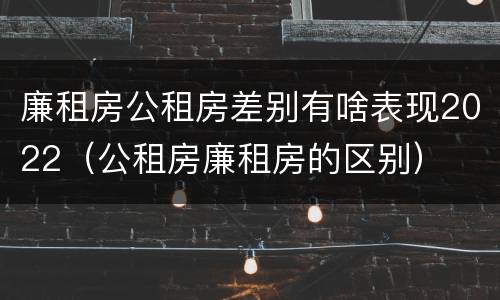 廉租房公租房差别有啥表现2022（公租房廉租房的区别）