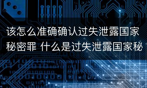 该怎么准确确认过失泄露国家秘密罪 什么是过失泄露国家秘密罪