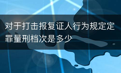 对于打击报复证人行为规定定罪量刑档次是多少