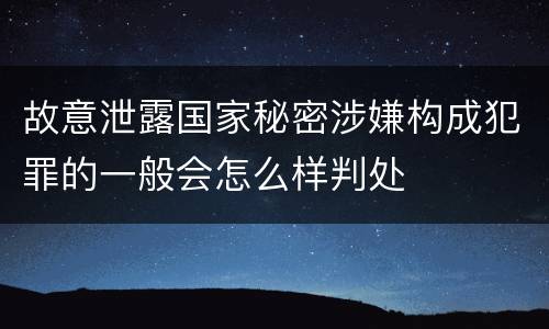 故意泄露国家秘密涉嫌构成犯罪的一般会怎么样判处
