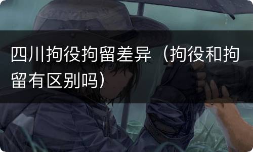 四川拘役拘留差异（拘役和拘留有区别吗）
