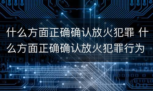 什么方面正确确认放火犯罪 什么方面正确确认放火犯罪行为