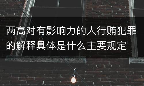 两高对有影响力的人行贿犯罪的解释具体是什么主要规定