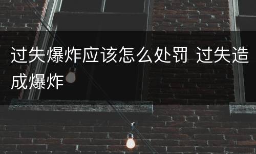 过失爆炸应该怎么处罚 过失造成爆炸