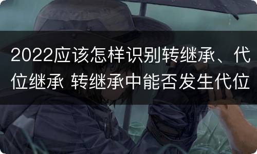 2022应该怎样识别转继承、代位继承 转继承中能否发生代位继承