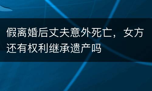 假离婚后丈夫意外死亡，女方还有权利继承遗产吗