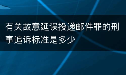 有关故意延误投递邮件罪的刑事追诉标准是多少