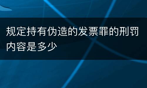 规定持有伪造的发票罪的刑罚内容是多少