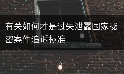 有关如何才是过失泄露国家秘密案件追诉标准