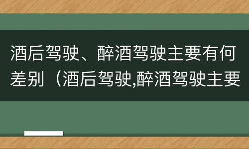 酒后驾驶、醉酒驾驶主要有何差别（酒后驾驶,醉酒驾驶主要有何差别和危害）