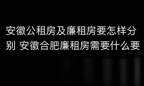 安徽公租房及廉租房要怎样分别 安徽合肥廉租房需要什么要求