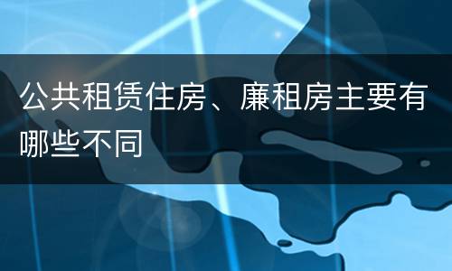 公共租赁住房、廉租房主要有哪些不同