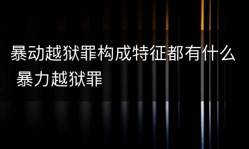 暴动越狱罪构成特征都有什么 暴力越狱罪