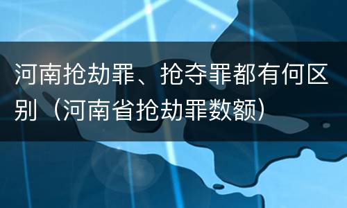 河南抢劫罪、抢夺罪都有何区别（河南省抢劫罪数额）