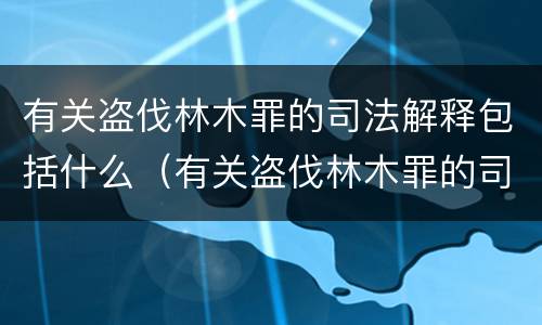 有关盗伐林木罪的司法解释包括什么（有关盗伐林木罪的司法解释包括什么内容）