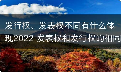 发行权、发表权不同有什么体现2022 发表权和发行权的相同点
