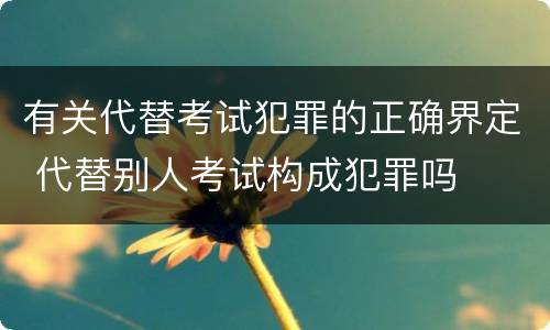 有关代替考试犯罪的正确界定 代替别人考试构成犯罪吗