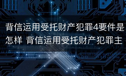 背信运用受托财产犯罪4要件是怎样 背信运用受托财产犯罪主体