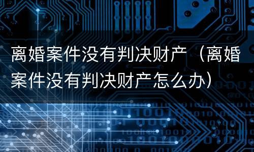 离婚案件没有判决财产（离婚案件没有判决财产怎么办）