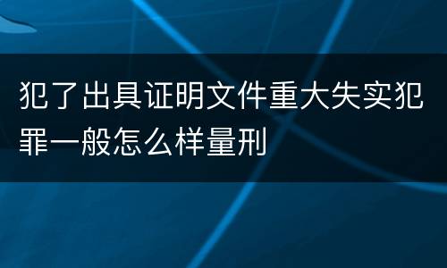 犯了出具证明文件重大失实犯罪一般怎么样量刑