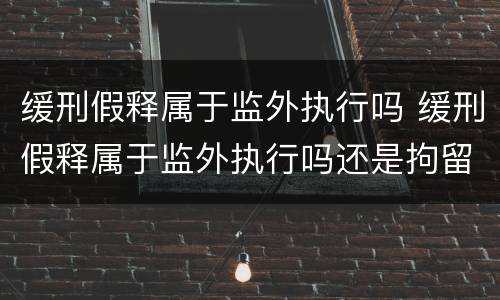 缓刑假释属于监外执行吗 缓刑假释属于监外执行吗还是拘留