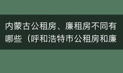 内蒙古公租房、廉租房不同有哪些（呼和浩特市公租房和廉租房的区别）
