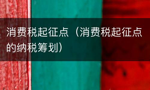 消费税起征点（消费税起征点的纳税筹划）