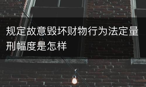 规定故意毁坏财物行为法定量刑幅度是怎样