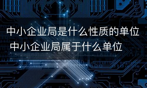 中小企业局是什么性质的单位 中小企业局属于什么单位