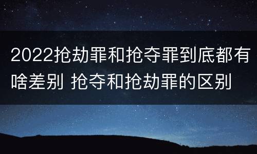 2022抢劫罪和抢夺罪到底都有啥差别 抢夺和抢劫罪的区别
