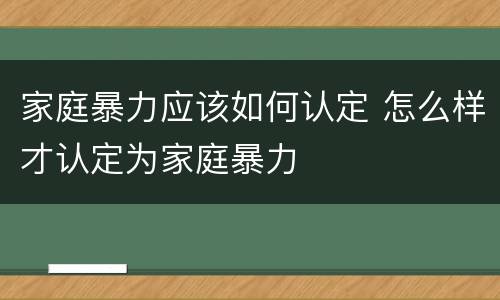 家庭暴力应该如何认定 怎么样才认定为家庭暴力